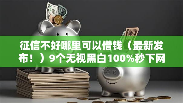 征信不好哪里可以借钱（最新发布！）9个无视黑白100%秒下网贷口子