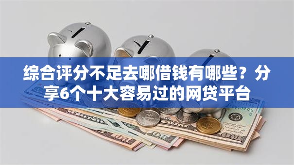 综合评分不足去哪借钱有哪些？分享6个十大容易过的网贷平台