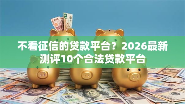 不看征信的贷款平台？2026最新测评10个合法贷款平台