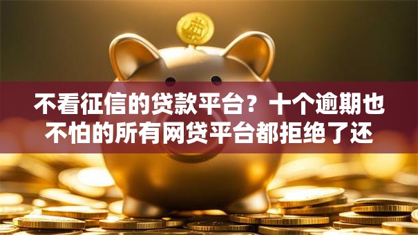不看征信的贷款平台？十个逾期也不怕的所有网贷平台都拒绝了还能借到一万的软件
