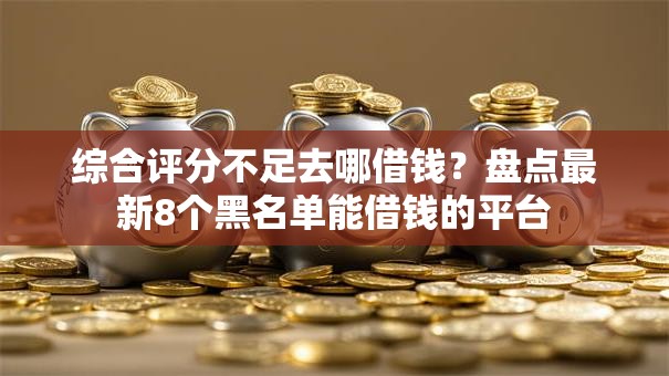 综合评分不足去哪借钱？盘点最新8个黑名单能借钱的平台