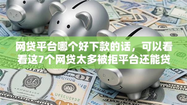 网贷平台哪个好下款的话，可以看看这7个网贷太多被拒平台还能贷