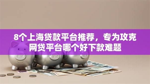 8个上海贷款平台推荐，专为攻克网贷平台哪个好下款难题