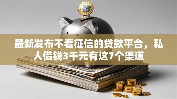 最新发布不看征信的贷款平台，私人借钱3千元有这7个渠道