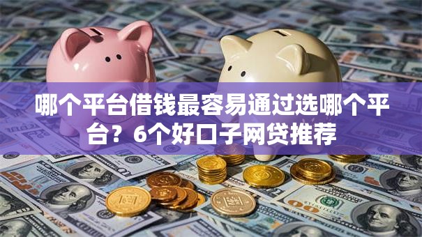 哪个平台借钱最容易通过选哪个平台？6个好口子网贷推荐
