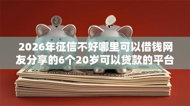 2026年征信不好哪里可以借钱网友分享的6个20岁可以贷款的平台我觉得不错！