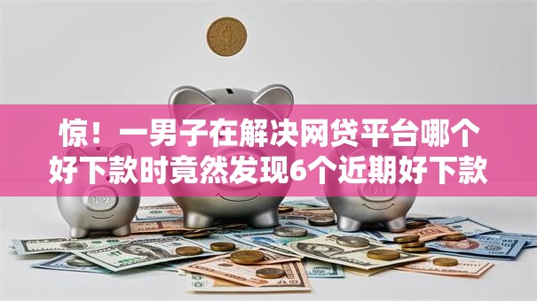 惊!一男子在解决网贷平台哪个好下款时竟然发现6个近期好下款的平台,事后分享了出来 惊!一男子在解决网贷平台哪个好下款时竟然发现6个近期好下款的平台,事后分享了出来