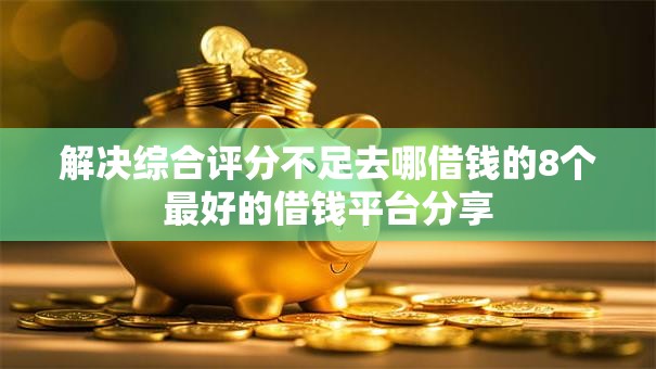 解决综合评分不足去哪借钱的8个最好的借钱平台分享