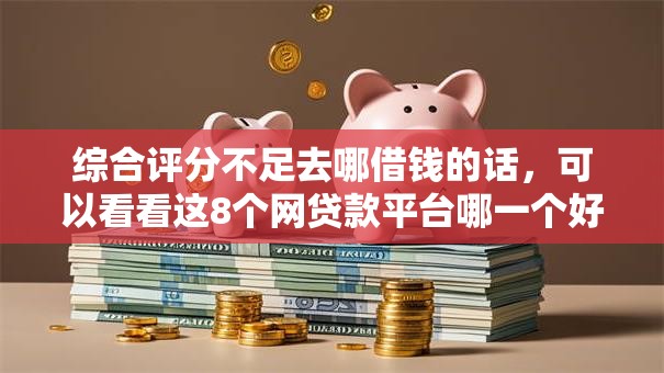 综合评分不足去哪借钱的话,可以看看这8个网贷款平台哪一个好借钱 综合评分不足去哪借钱的话,可以看看这8个网贷款平台哪一个好借钱