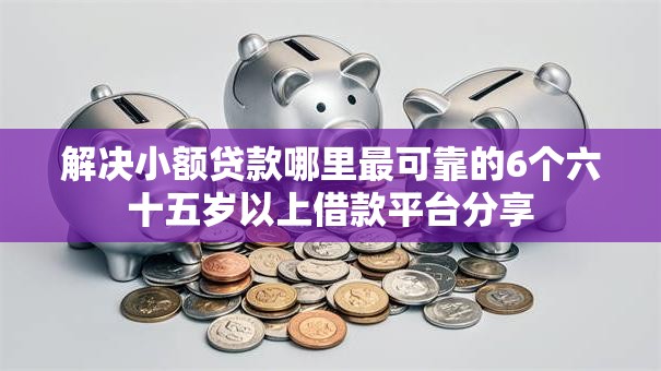 解决小额贷款哪里最可靠的6个六十五岁以上借款平台分享