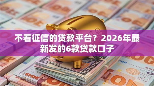 不看征信的贷款平台？2026年最新发的6款贷款口子