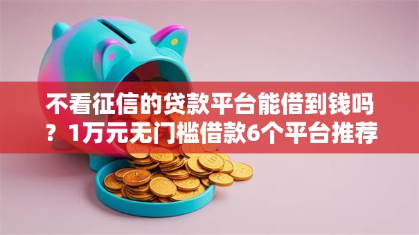 不看征信的贷款平台能借到钱吗?1万元无门槛借款6个平台推荐 不看征信的贷款平台能借到钱吗?1万元无门槛借款6个平台推荐