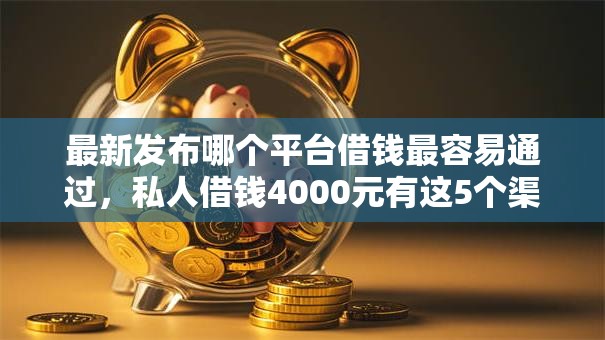 最新发布哪个平台借钱最容易通过，私人借钱4000元有这5个渠道