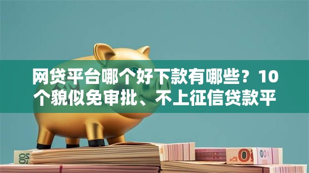 网贷平台哪个好下款有哪些？10个貌似免审批、不上征信贷款平台查询合集