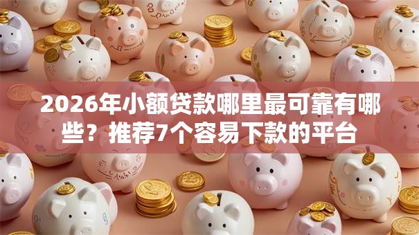 2026年小额贷款哪里最可靠有哪些？推荐7个容易下款的平台