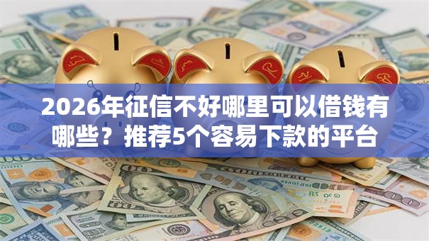 2026年征信不好哪里可以借钱有哪些？推荐5个容易下款的平台