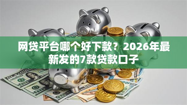 网贷平台哪个好下款？2026年最新发的7款贷款口子