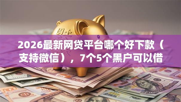 2026最新网贷平台哪个好下款（支持微信），7个5个黑户可以借款的网贷app无私分享