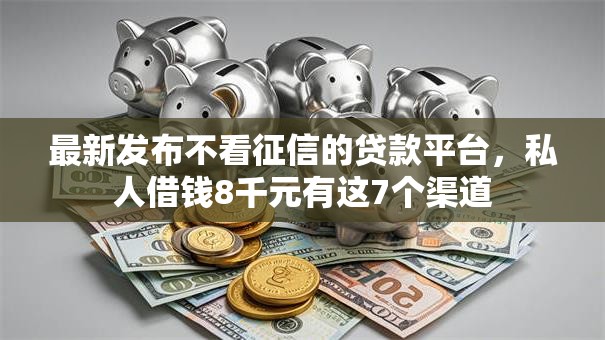 最新发布不看征信的贷款平台，私人借钱8千元有这7个渠道
