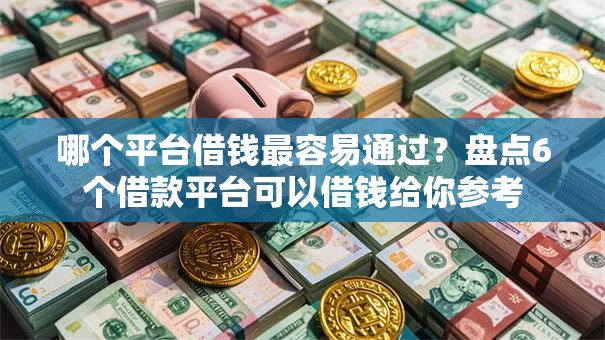 哪个平台借钱最容易通过？盘点6个借款平台可以借钱给你参考