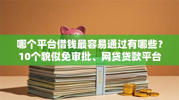哪个平台借钱最容易通过有哪些？10个貌似免审批、网贷贷款平台合集
