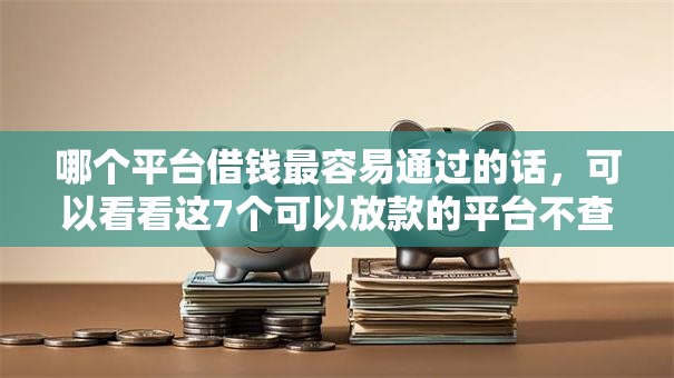 哪个平台借钱最容易通过的话，可以看看这7个可以放款的平台不查征信
