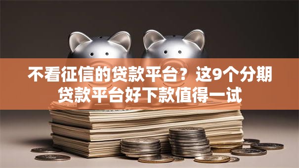 不看征信的贷款平台？这9个分期贷款平台好下款值得一试