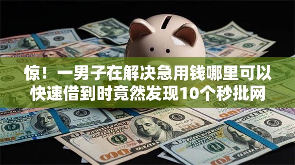 惊！一男子在解决急用钱哪里可以快速借到时竟然发现10个秒批网贷轻松贷的平台，事后分享了出来