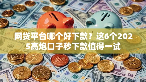 网贷平台哪个好下款？这6个2025高炮口子秒下款值得一试