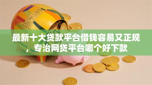 最新十大贷款平台借钱容易又正规，专治网贷平台哪个好下款