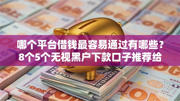 哪个平台借钱最容易通过有哪些？8个5个无视黑户下款口子推荐给你