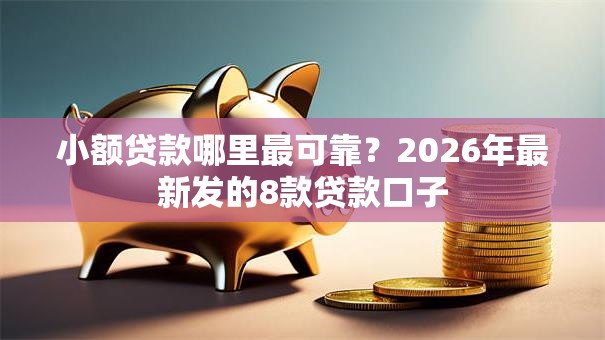 小额贷款哪里最可靠？2026年最新发的8款贷款口子