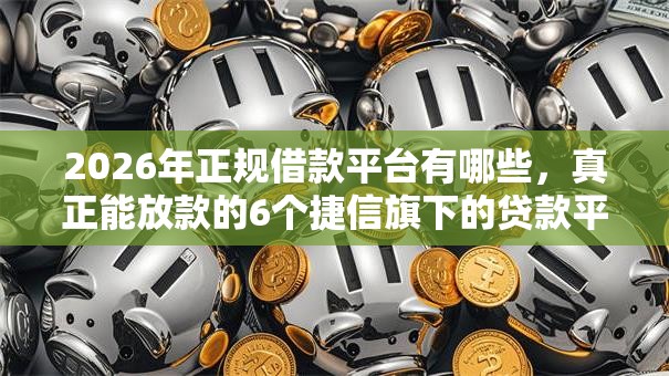 2026年正规借款平台有哪些，真正能放款的6个捷信旗下的贷款平台推荐