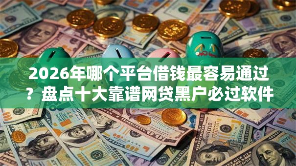 2026年哪个平台借钱最容易通过？盘点十大靠谱网贷黑户必过软件