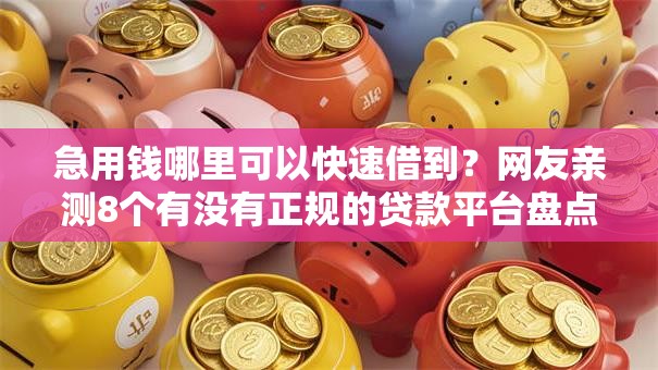 急用钱哪里可以快速借到?网友亲测8个有没有正规的贷款平台盘点 急用钱哪里可以快速借到?网友亲测8个有没有正规的贷款平台盘点