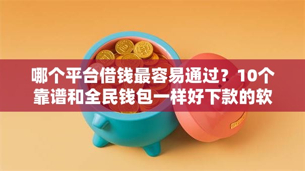 哪个平台借钱最容易通过？10个靠谱和全民钱包一样好下款的软件推荐