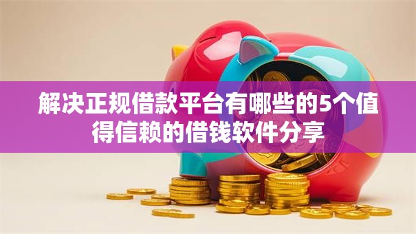 解决正规借款平台有哪些的5个值得信赖的借钱软件分享 解决正规借款平台有哪些的5个值得信赖的借钱软件分享