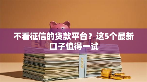 不看征信的贷款平台?这5个最新口子值得一试 不看征信的贷款平台?这5个最新口子值得一试