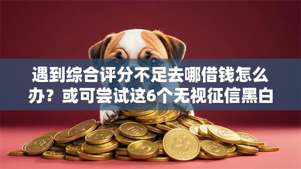 遇到综合评分不足去哪借钱怎么办?或可尝试这6个无视征信黑白100%秒下平台 遇到综合评分不足去哪借钱怎么办?或可尝试这6个无视征信黑白100%秒下平台