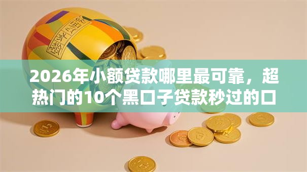 2026年小额贷款哪里最可靠，超热门的10个黑口子贷款秒过的口子推荐