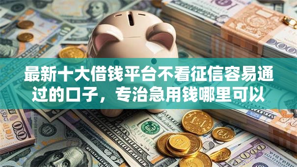 最新十大借钱平台不看征信容易通过的口子,专治急用钱哪里可以快速借到 最新十大借钱平台不看征信容易通过的口子,专治急用钱哪里可以快速借到