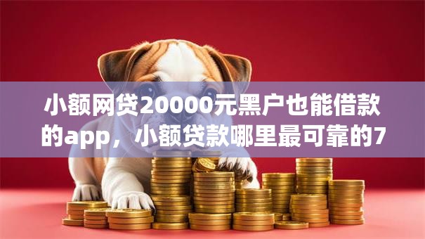 小额网贷20000元黑户也能借款的app,小额贷款哪里最可靠的7个平台介绍 小额网贷20000元黑户也能借款的app,小额贷款哪里最可靠的7个平台介绍