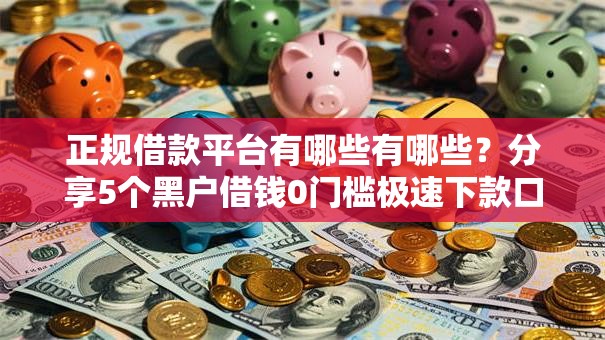 正规借款平台有哪些有哪些?分享5个黑户借钱0门槛极速下款口子 正规借款平台有哪些有哪些?分享5个黑户借钱0门槛极速下款口子