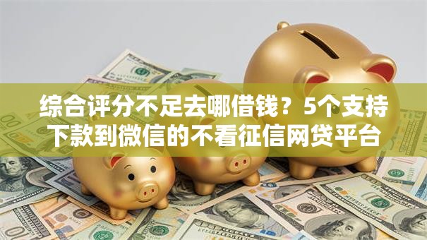 综合评分不足去哪借钱?5个支持下款到微信的不看征信网贷平台放款快的平台 综合评分不足去哪借钱?5个支持下款到微信的不看征信网贷平台放款快的平台