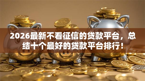 2026最新不看征信的贷款平台,总结十个最好的贷款平台排行! 2026最新不看征信的贷款平台,总结十个最好的贷款平台排行!