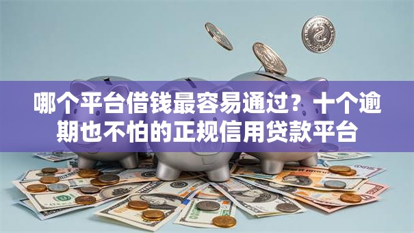哪个平台借钱最容易通过？十个逾期也不怕的正规信用贷款平台