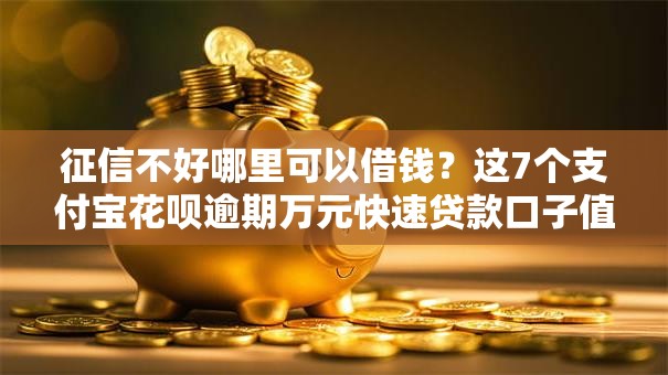 征信不好哪里可以借钱？这7个支付宝花呗逾期万元快速贷款口子值得一试
