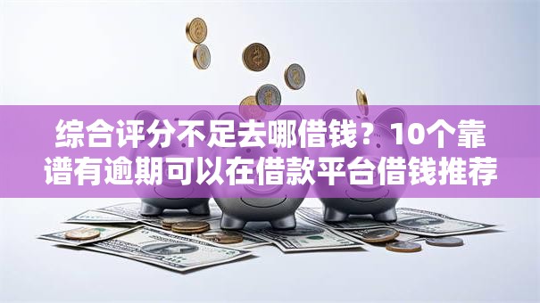 综合评分不足去哪借钱?10个靠谱有逾期可以在借款平台借钱推荐 综合评分不足去哪借钱?10个靠谱有逾期可以在借款平台借钱推荐