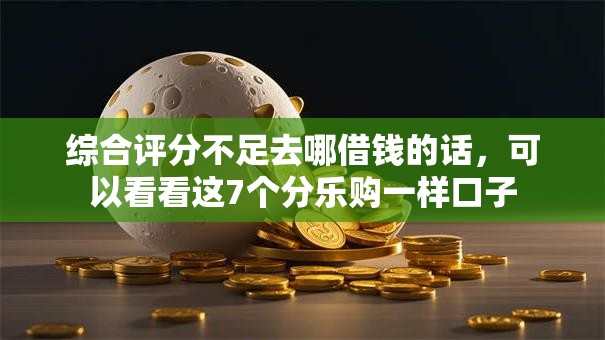 综合评分不足去哪借钱的话，可以看看这7个分乐购一样口子