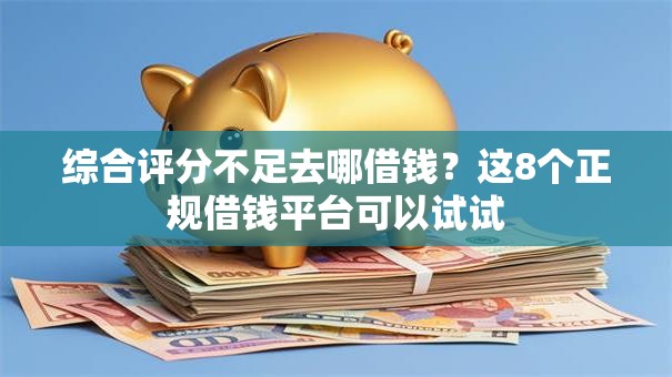 综合评分不足去哪借钱？这8个正规借钱平台可以试试